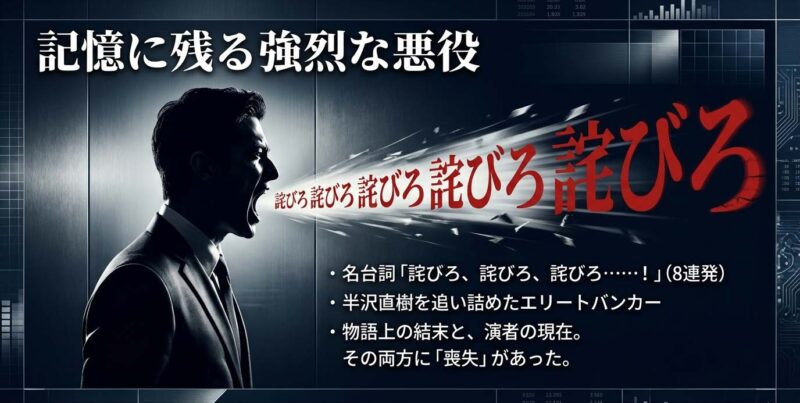 記憶に残る強烈な悪役。名台詞「詫びろ、詫びろ、詫びろ･･････!」（8連発）。半沢直樹を追い詰めたエリートバンカー。