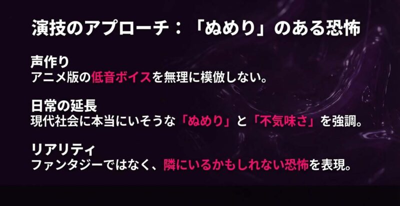 アニメ版の声真似ではなく「ぬめり」と「日常の不気味さ」を強調した演技プラン