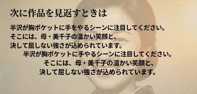 次に作品を見返す際の注目ポイント。半沢が胸ポケットに手をやる仕草には、母・美千子の温かい笑顔と屈しない強さが込められている