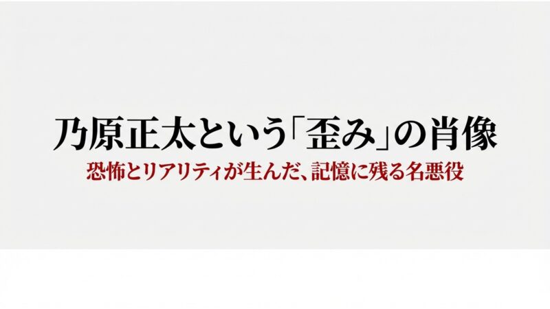 恐怖とリアリティが生んだ記憶に残る名悪役、乃原正太という歪みの肖像を総括するスライド