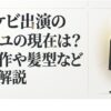 トッケビ出演のコン・ユの現在と最新作、髪型などを徹底解説するタイトル画像